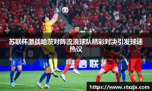 苏联杯激战哈茨对阵流浪球队精彩对决引发球迷热议