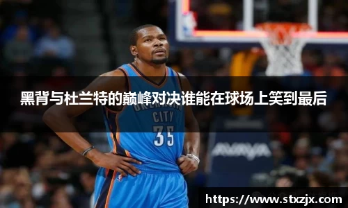 黑背与杜兰特的巅峰对决谁能在球场上笑到最后